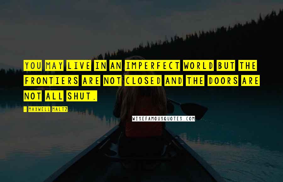 Maxwell Maltz Quotes: You may live in an imperfect world but the frontiers are not closed and the doors are not all shut.