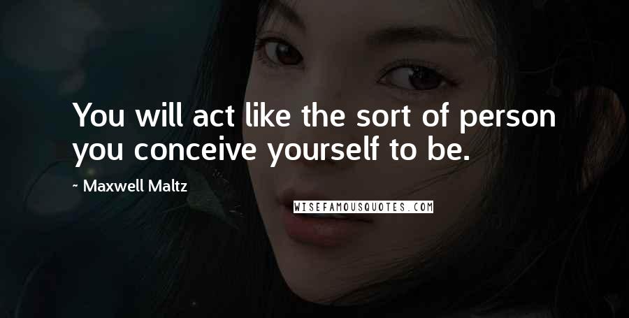 Maxwell Maltz Quotes: You will act like the sort of person you conceive yourself to be.