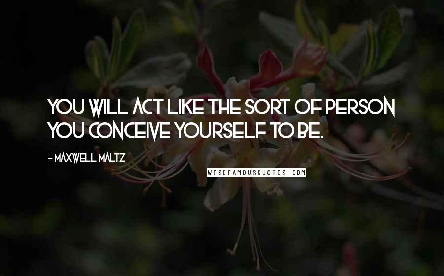 Maxwell Maltz Quotes: You will act like the sort of person you conceive yourself to be.