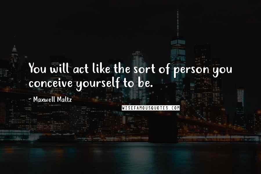 Maxwell Maltz Quotes: You will act like the sort of person you conceive yourself to be.