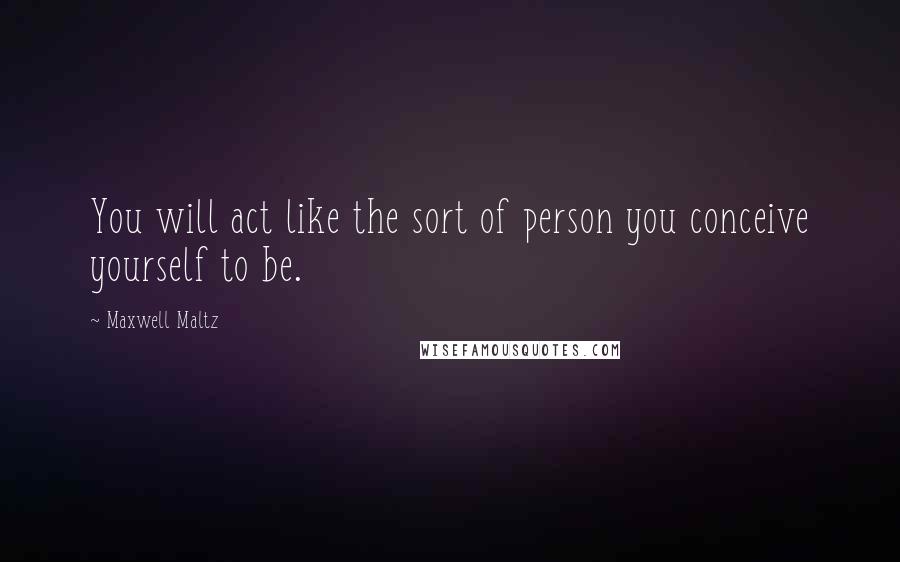 Maxwell Maltz Quotes: You will act like the sort of person you conceive yourself to be.