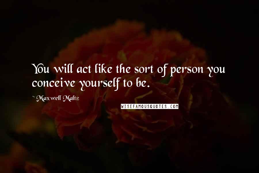 Maxwell Maltz Quotes: You will act like the sort of person you conceive yourself to be.