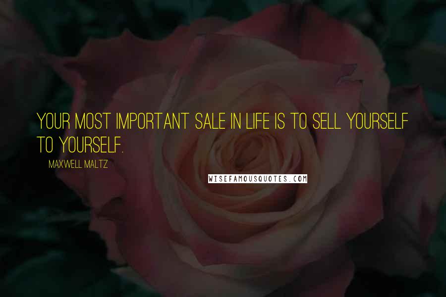 Maxwell Maltz Quotes: Your most important sale in life is to sell yourself to yourself.