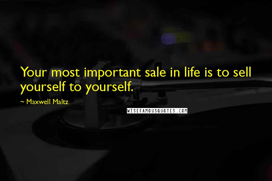 Maxwell Maltz Quotes: Your most important sale in life is to sell yourself to yourself.