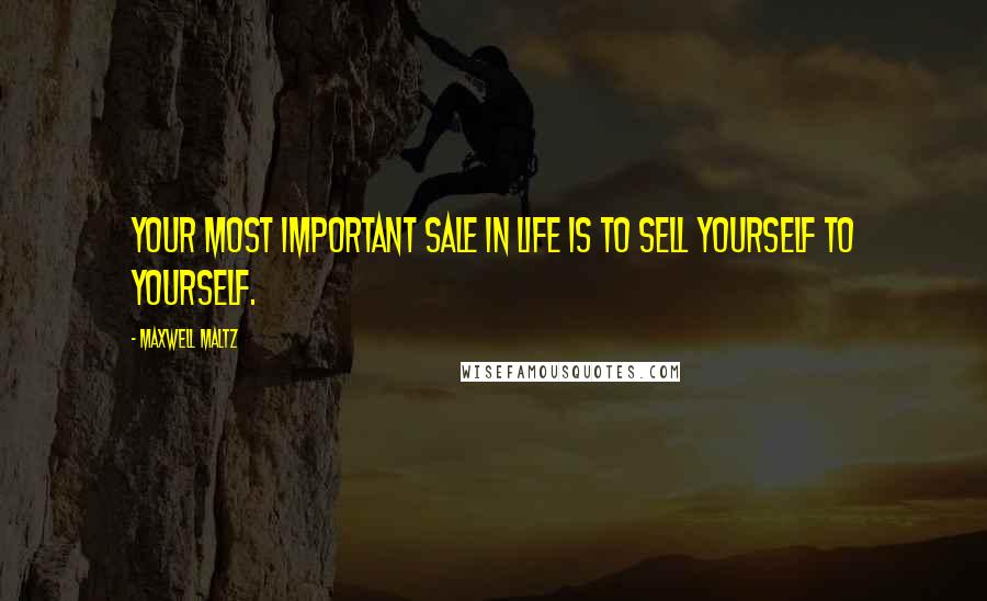 Maxwell Maltz Quotes: Your most important sale in life is to sell yourself to yourself.