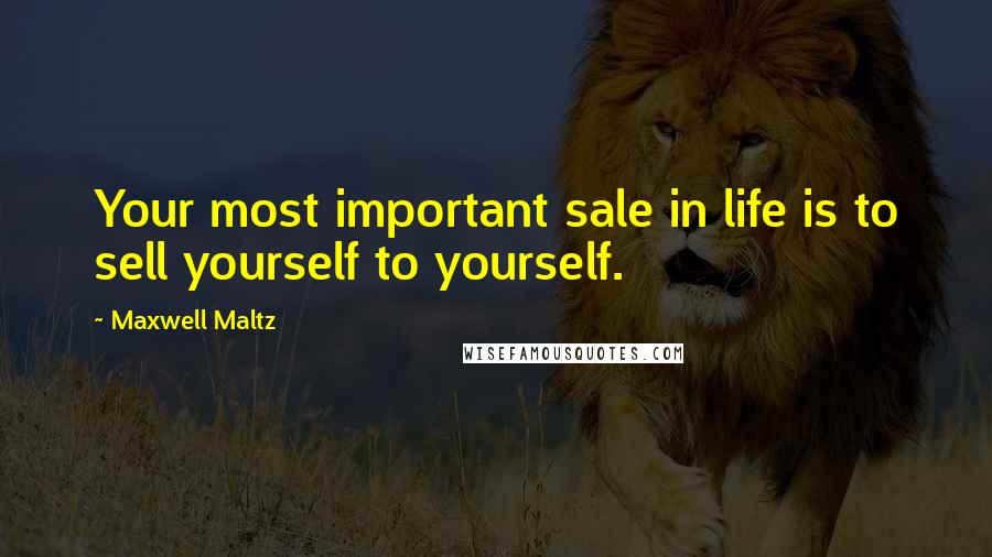 Maxwell Maltz Quotes: Your most important sale in life is to sell yourself to yourself.