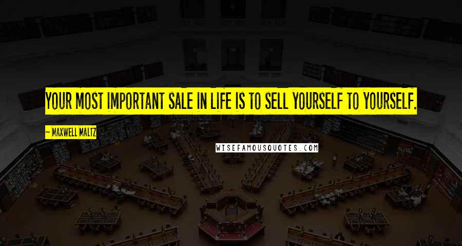 Maxwell Maltz Quotes: Your most important sale in life is to sell yourself to yourself.