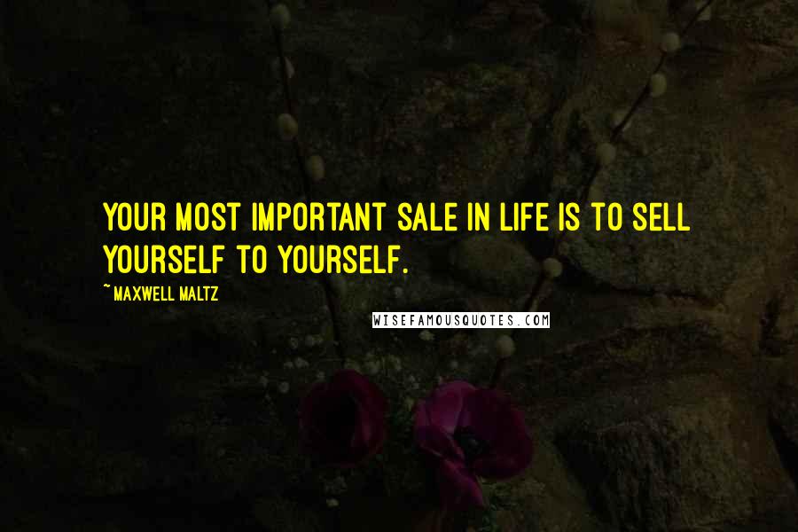 Maxwell Maltz Quotes: Your most important sale in life is to sell yourself to yourself.