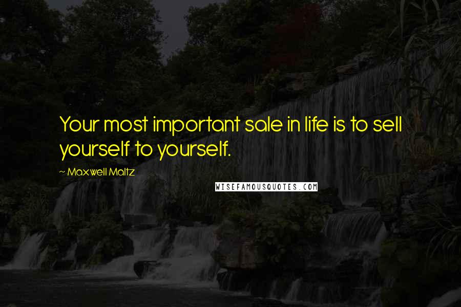 Maxwell Maltz Quotes: Your most important sale in life is to sell yourself to yourself.