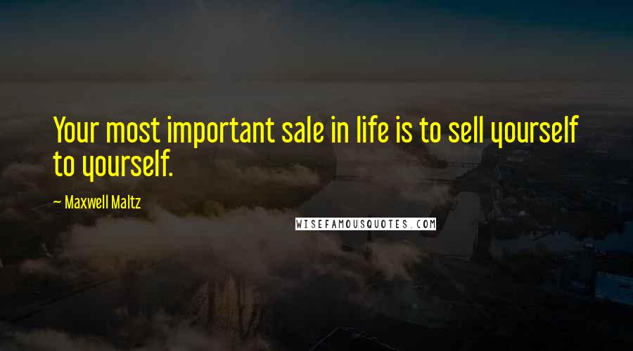 Maxwell Maltz Quotes: Your most important sale in life is to sell yourself to yourself.