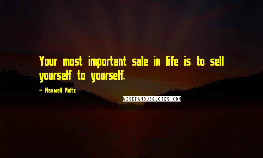 Maxwell Maltz Quotes: Your most important sale in life is to sell yourself to yourself.