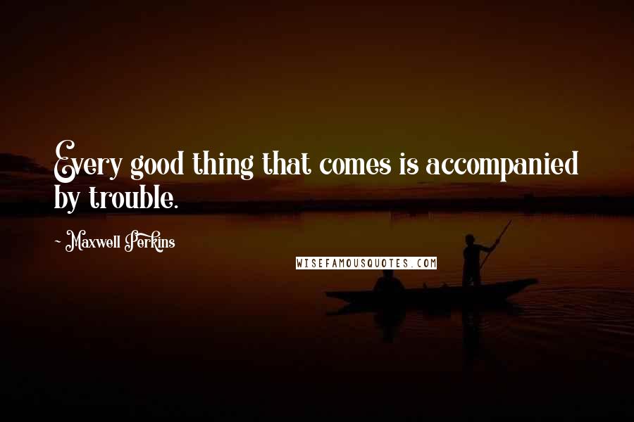Maxwell Perkins Quotes: Every good thing that comes is accompanied by trouble.