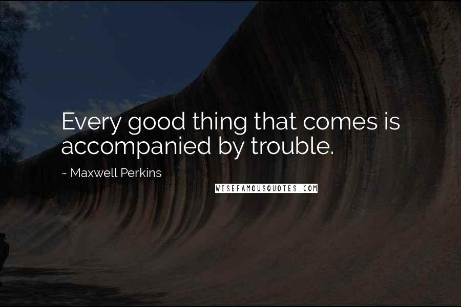 Maxwell Perkins Quotes: Every good thing that comes is accompanied by trouble.