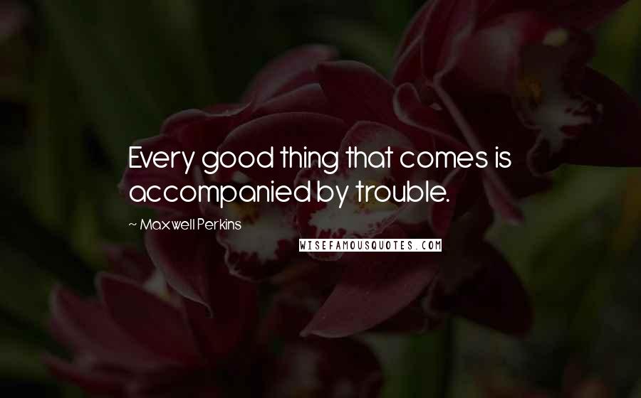 Maxwell Perkins Quotes: Every good thing that comes is accompanied by trouble.