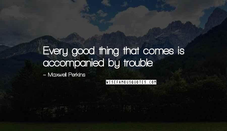 Maxwell Perkins Quotes: Every good thing that comes is accompanied by trouble.