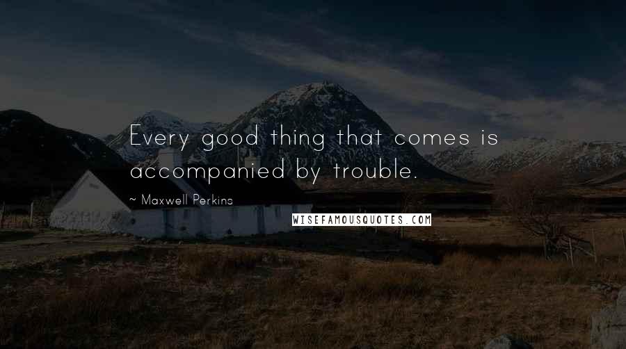 Maxwell Perkins Quotes: Every good thing that comes is accompanied by trouble.