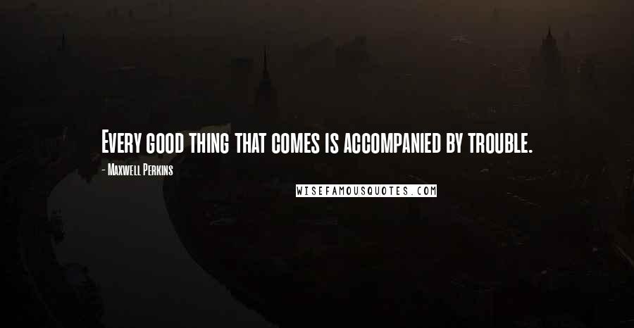 Maxwell Perkins Quotes: Every good thing that comes is accompanied by trouble.