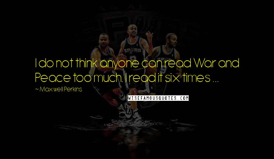 Maxwell Perkins Quotes: I do not think anyone can read War and Peace too much. I read it six times ...