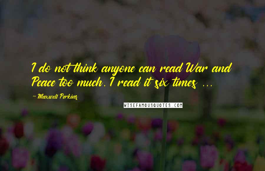 Maxwell Perkins Quotes: I do not think anyone can read War and Peace too much. I read it six times ...