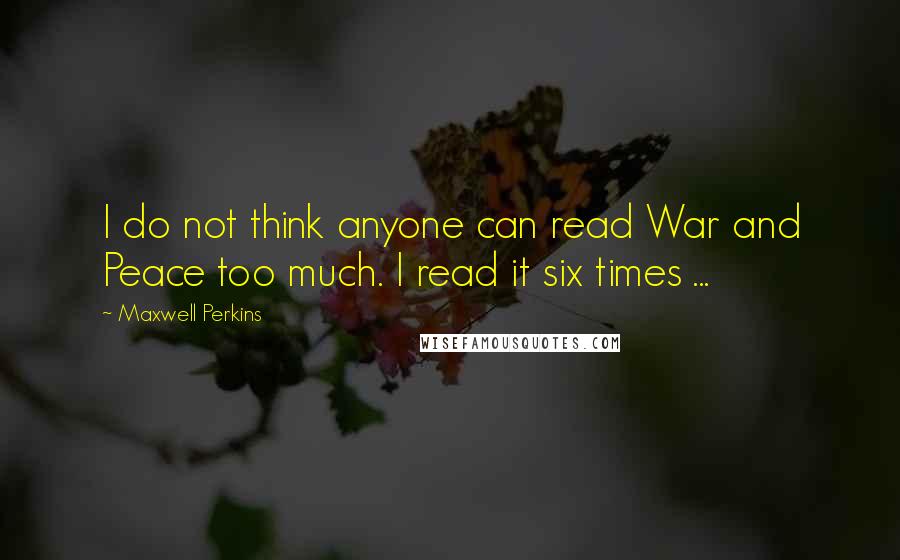 Maxwell Perkins Quotes: I do not think anyone can read War and Peace too much. I read it six times ...