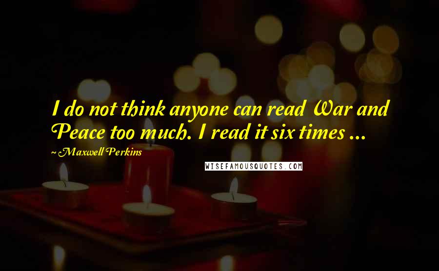 Maxwell Perkins Quotes: I do not think anyone can read War and Peace too much. I read it six times ...