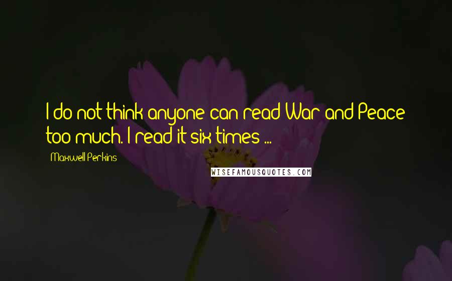 Maxwell Perkins Quotes: I do not think anyone can read War and Peace too much. I read it six times ...