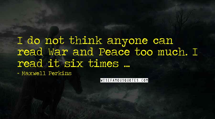 Maxwell Perkins Quotes: I do not think anyone can read War and Peace too much. I read it six times ...