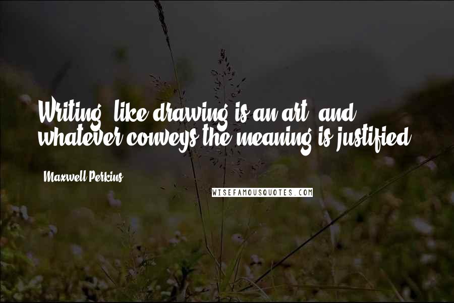 Maxwell Perkins Quotes: Writing, like drawing is an art, and whatever conveys the meaning is justified.