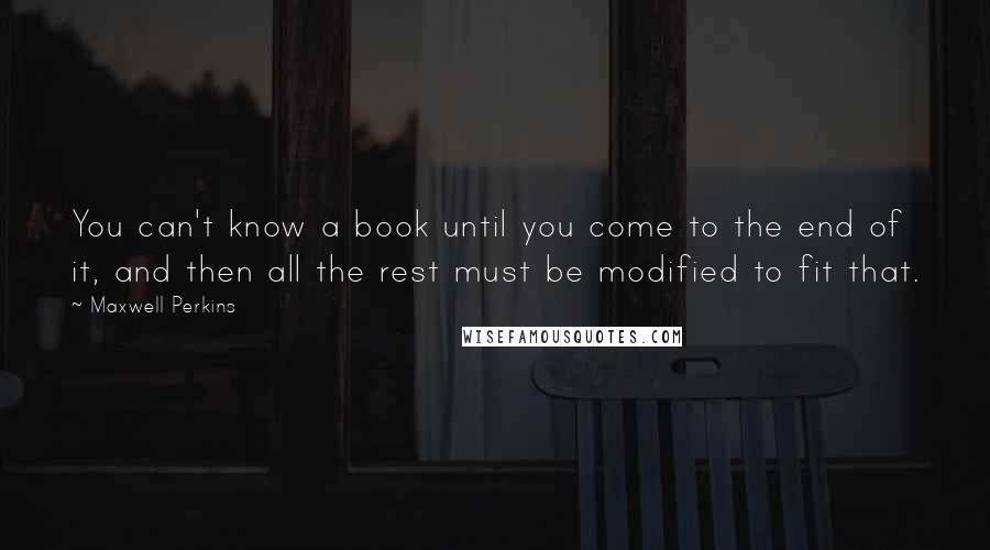 Maxwell Perkins Quotes: You can't know a book until you come to the end of it, and then all the rest must be modified to fit that.