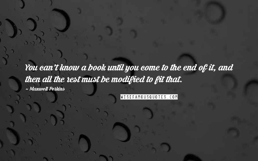 Maxwell Perkins Quotes: You can't know a book until you come to the end of it, and then all the rest must be modified to fit that.