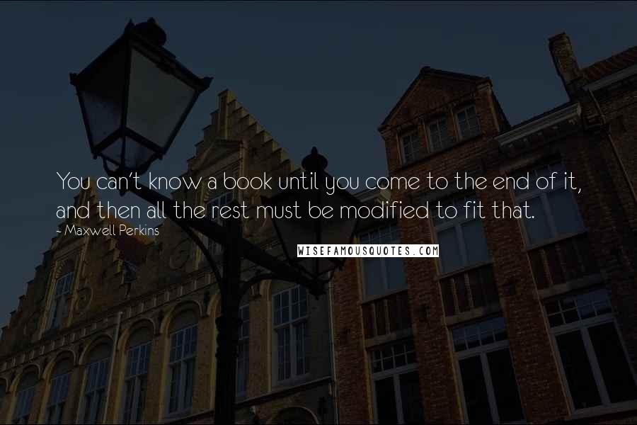 Maxwell Perkins Quotes: You can't know a book until you come to the end of it, and then all the rest must be modified to fit that.