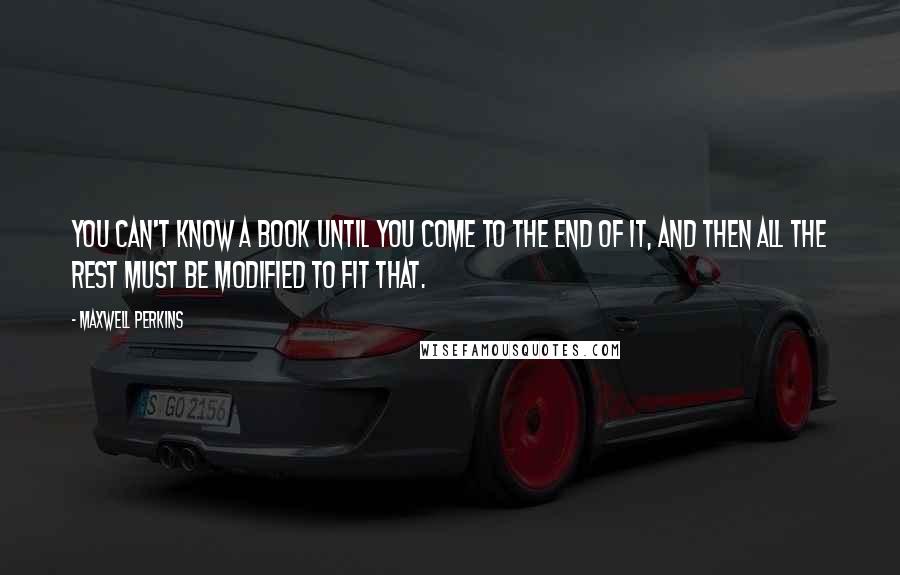 Maxwell Perkins Quotes: You can't know a book until you come to the end of it, and then all the rest must be modified to fit that.