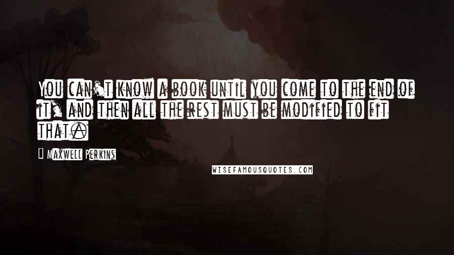 Maxwell Perkins Quotes: You can't know a book until you come to the end of it, and then all the rest must be modified to fit that.