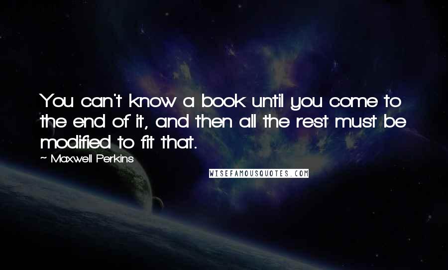 Maxwell Perkins Quotes: You can't know a book until you come to the end of it, and then all the rest must be modified to fit that.