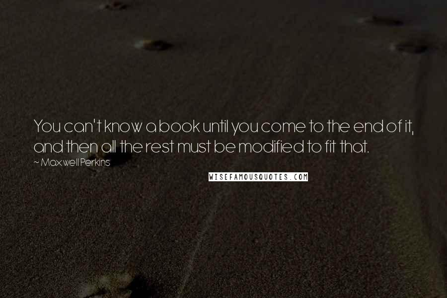 Maxwell Perkins Quotes: You can't know a book until you come to the end of it, and then all the rest must be modified to fit that.