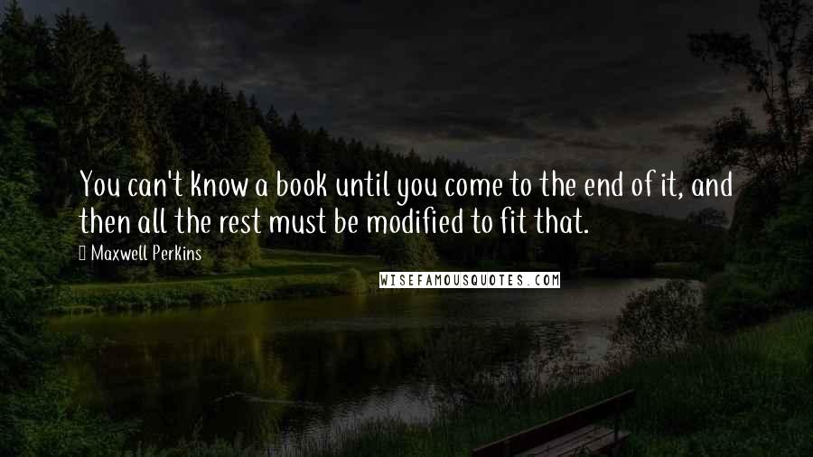 Maxwell Perkins Quotes: You can't know a book until you come to the end of it, and then all the rest must be modified to fit that.