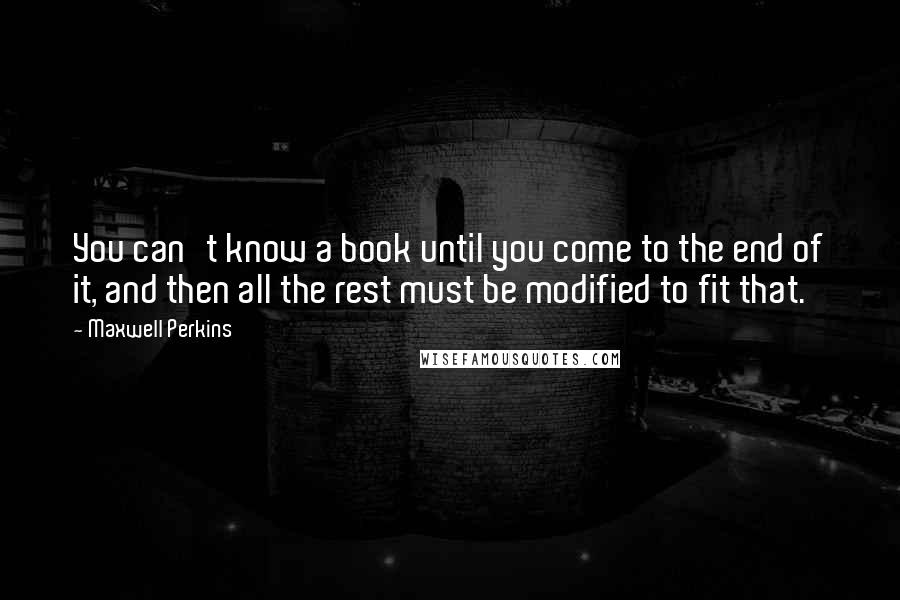 Maxwell Perkins Quotes: You can't know a book until you come to the end of it, and then all the rest must be modified to fit that.