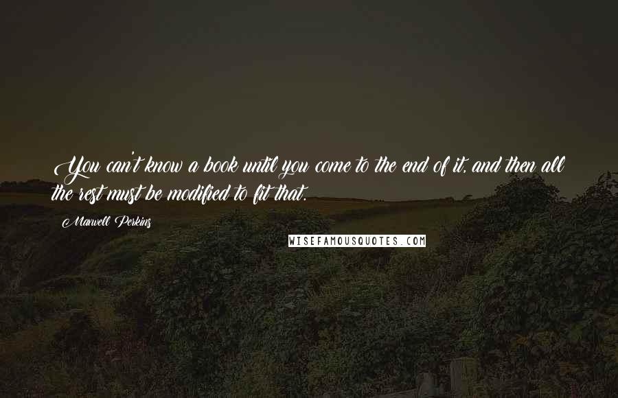 Maxwell Perkins Quotes: You can't know a book until you come to the end of it, and then all the rest must be modified to fit that.