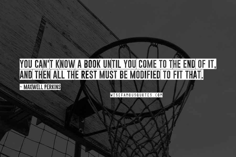 Maxwell Perkins Quotes: You can't know a book until you come to the end of it, and then all the rest must be modified to fit that.