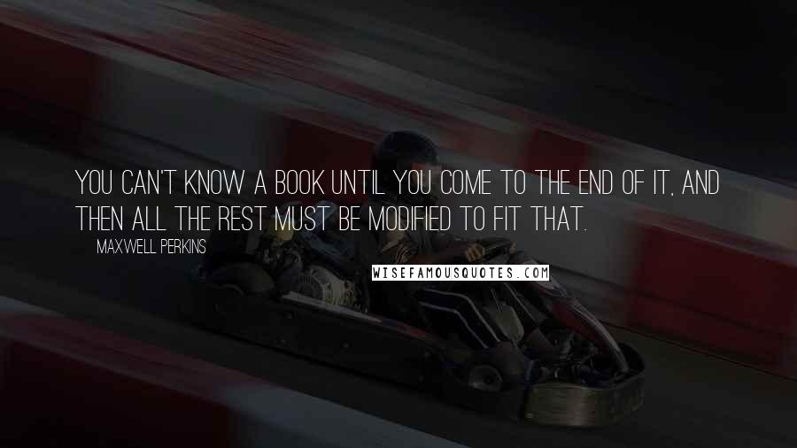 Maxwell Perkins Quotes: You can't know a book until you come to the end of it, and then all the rest must be modified to fit that.