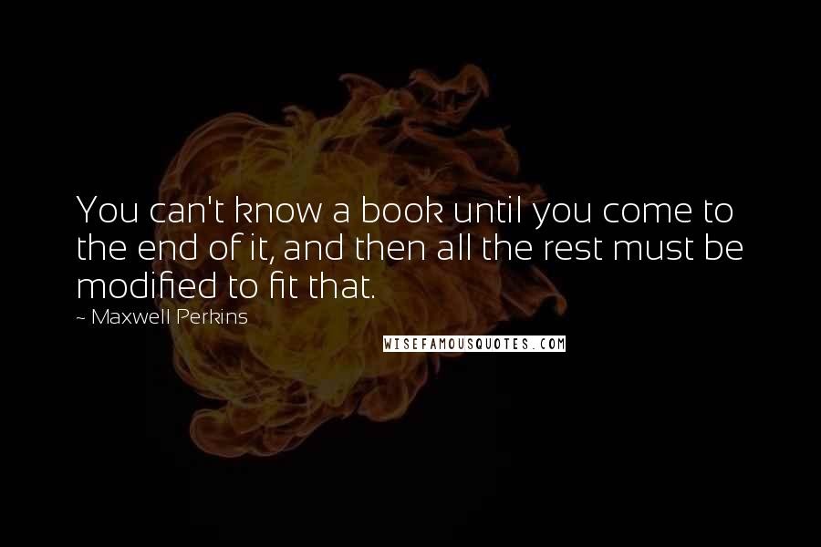 Maxwell Perkins Quotes: You can't know a book until you come to the end of it, and then all the rest must be modified to fit that.