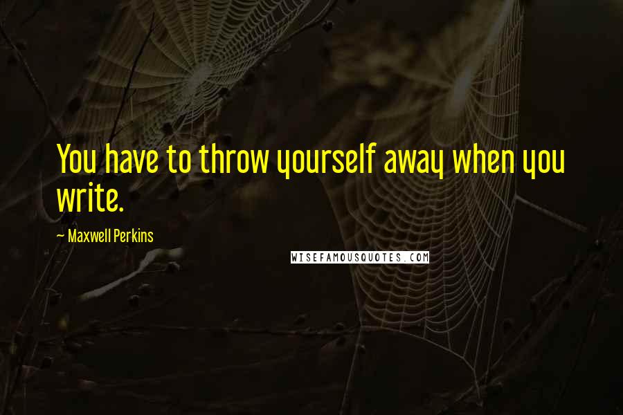 Maxwell Perkins Quotes: You have to throw yourself away when you write.