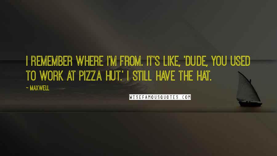 Maxwell Quotes: I remember where I'm from. It's like, 'Dude, you used to work at Pizza Hut.' I still have the hat.