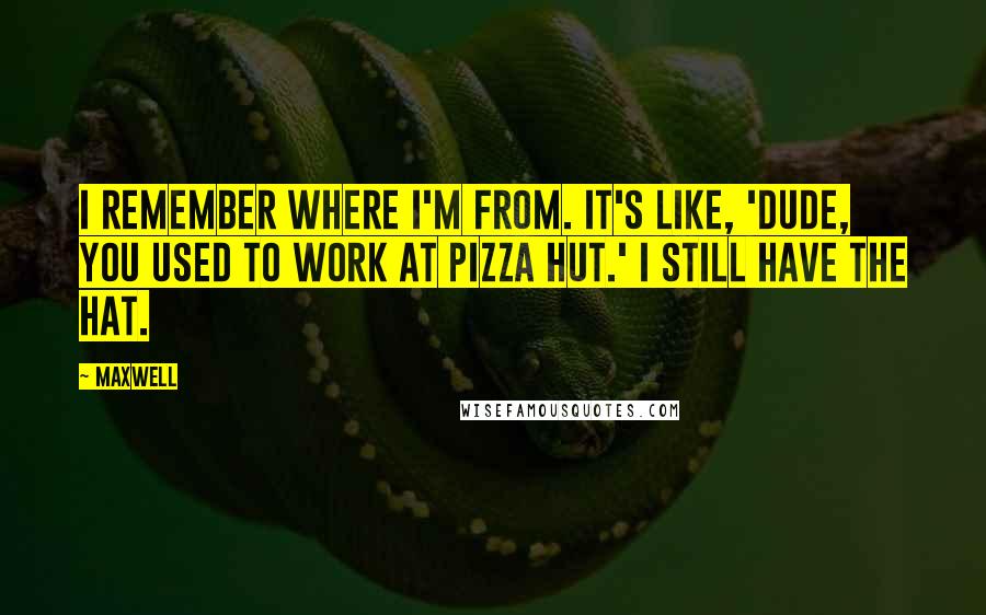 Maxwell Quotes: I remember where I'm from. It's like, 'Dude, you used to work at Pizza Hut.' I still have the hat.