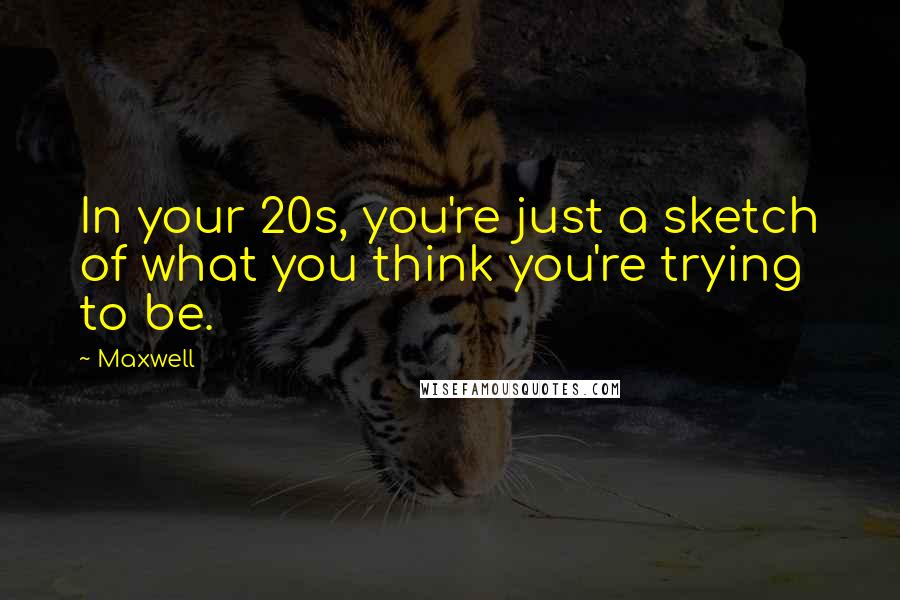 Maxwell Quotes: In your 20s, you're just a sketch of what you think you're trying to be.