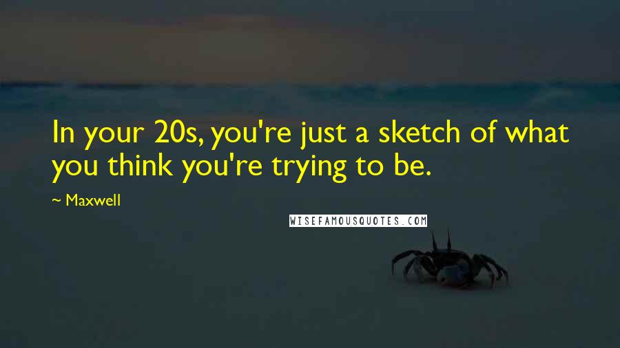 Maxwell Quotes: In your 20s, you're just a sketch of what you think you're trying to be.