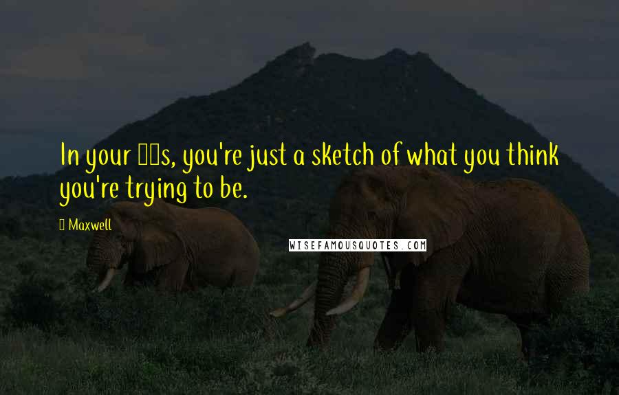 Maxwell Quotes: In your 20s, you're just a sketch of what you think you're trying to be.