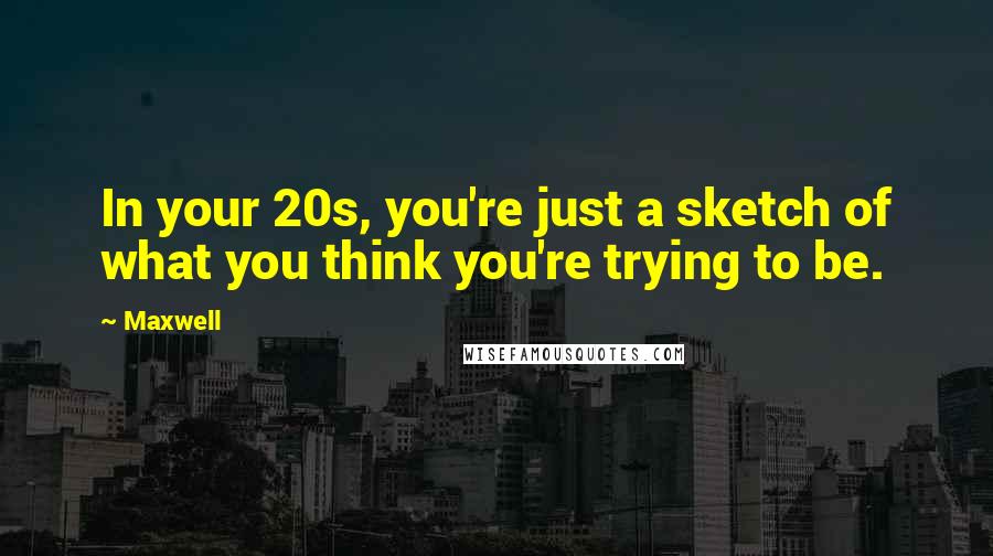 Maxwell Quotes: In your 20s, you're just a sketch of what you think you're trying to be.