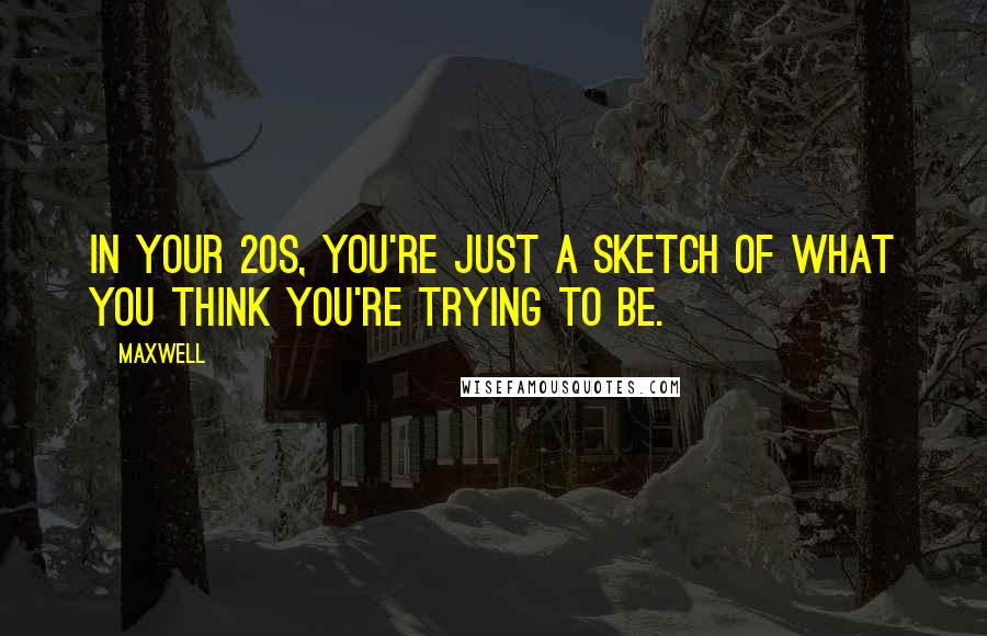 Maxwell Quotes: In your 20s, you're just a sketch of what you think you're trying to be.