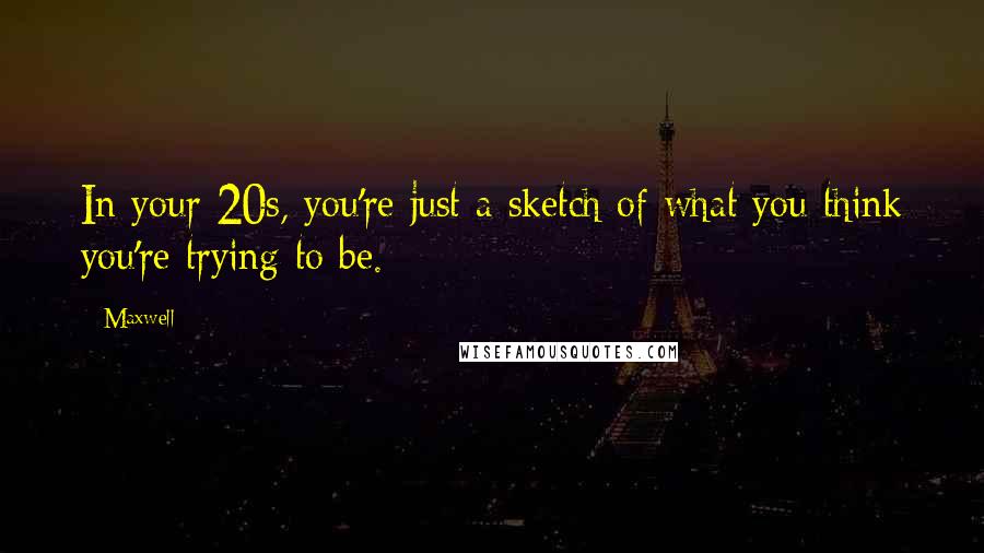 Maxwell Quotes: In your 20s, you're just a sketch of what you think you're trying to be.